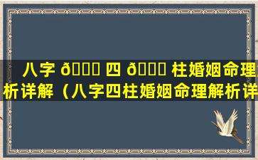 八字 🐕 四 🐈 柱婚姻命理解析详解（八字四柱婚姻命理解析详解大全）